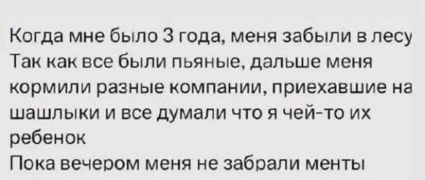 Когда мне было 3 года, меня забыли в лесу. Так как все были пьяные, дальше меня кормили разные компании, приехавшие на шашлыки и все думали что я чей-то их ребенок. Пока вечером меня не забрали менты.