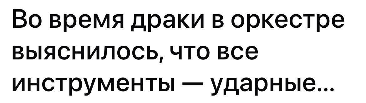 Во время драки в оркестре выяснилось, что все инструменты — ударные...