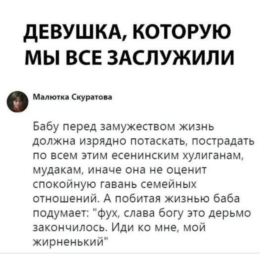 ДЕВУШКА, КОТОРУЮ МЫ ВСЕ ЗАСЛУЖИЛИ Малютка Скуратова Бабу перед замужеством жизнь должна изрядно потаскать, пострадать по всем этим есенинским хулиганам, мудакам, иначе она не оценит спокойную гавань семейных отношений. А побитая жизнью баба подумает: 