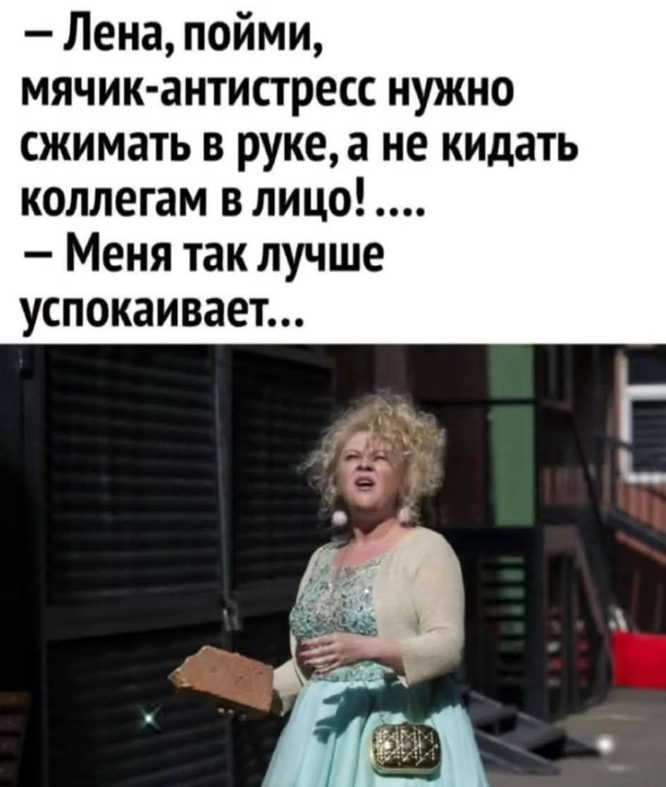 - Лена, пойми, мячик-антистресс нужно сжимать в руке, а не кидать коллегам в лицо! ....
- Меня так лучше успокаивает...