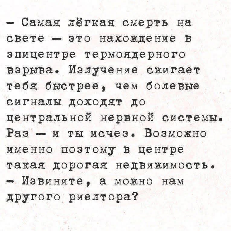 Самая лёгкая смерть на свете — это нахождение в эпицентре термоядерного взрыва. Излучение сжигает тебя быстрее, чем болевые сигналы доходят до центральной нервной системы. Раз — и ты исчез. Возможно именно поэтому в центре такая дорогая недвижимость. Извините, а можно нам другого риелтора?
