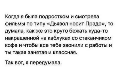 Когда я была подростком и смотрела фильмы по типу «Дьявол носит Прадо», то думала, как же это круто бежать куда-то накрашенной на каблуках со стаканчиком кофе и чтобы все тебе звонили с работы и ты такая занятая и классная. Так вот, я передумала.