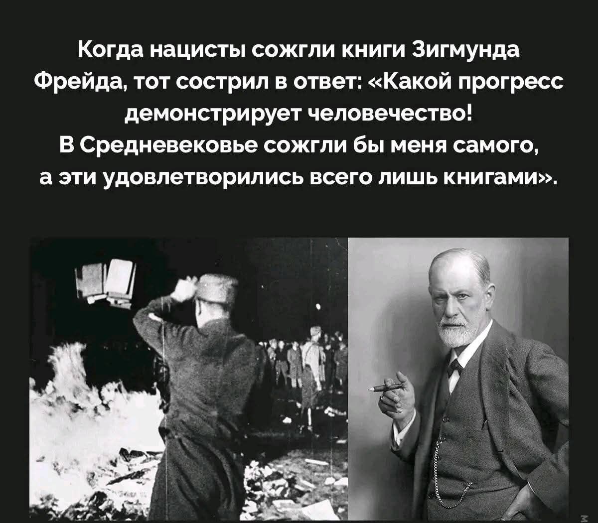 Когда нацисты сожгли книги Зигмунда Фрейда, тот сострил в ответ: «Какой прогресс демонстрирует человечество! В Средневековье сожгли бы меня самого, а эти удовлетворились всего лишь книгами».