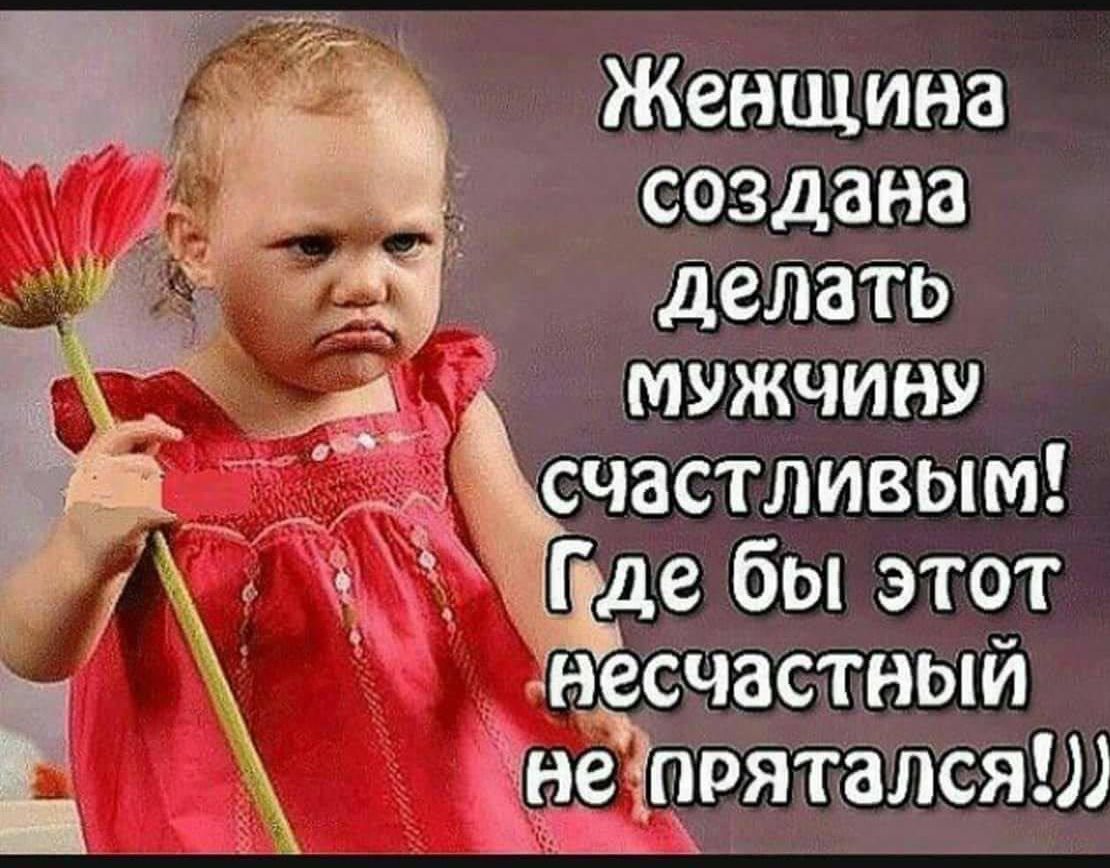 Женщина создана делать мужчину счастливым! Где бы этот несчастный не прятался!!)