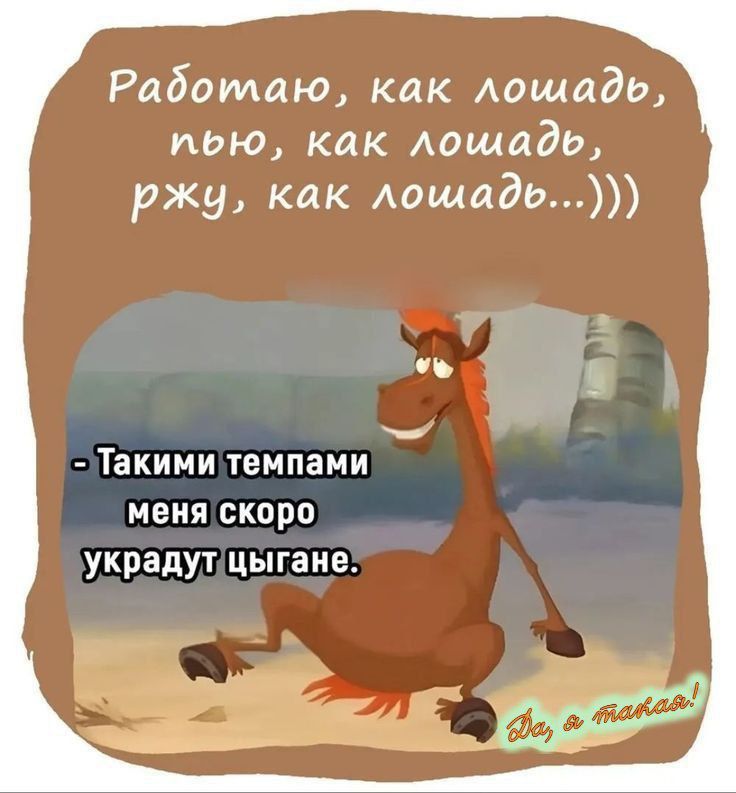 Работаю, как лошадь, пью, как лошадь, ржу, как лошадь...)))) - Такими темпами меня скоро украдут цыгане.