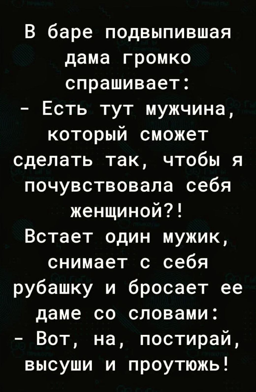 В баре подвыпившая дама громко спрашивает:
- Есть тут мужчина, который сможет сделать так, чтобы я почувствовала себя женщиной?!
Встает один мужик, снимает с себя рубашку и бросает ее dame со словами:
- Вот, на, постирай, высуши и прогутжь!