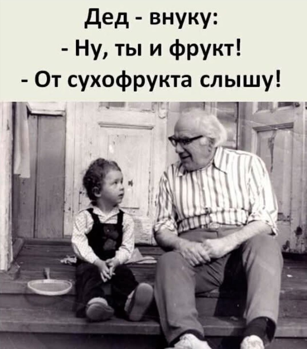 Дед - внучку:
- Ну, ты и фрукт!
- От сухофрукта слышу!