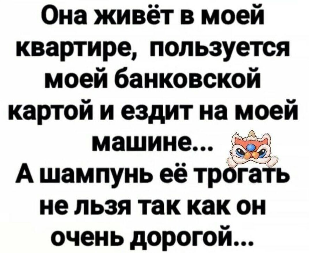 Она живёт в моей квартире, пользуется моей банковской картой и ездит на моей машине... А шампунь её трогать не лзь так как он очень дорогой...