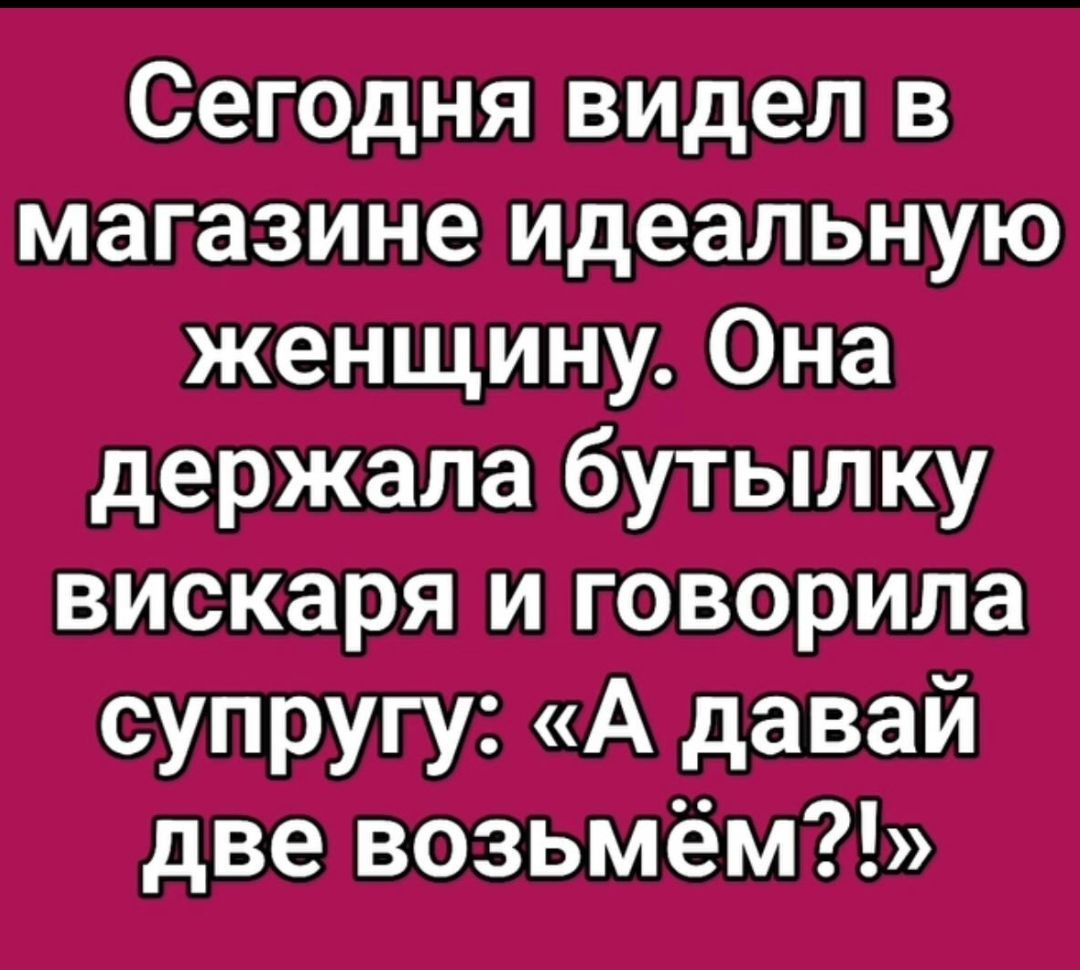 Сегодня видел в магазине идеальную женщину. Она держала бутылку вискаря и говорила супругу: «А давай две возьмём?!»