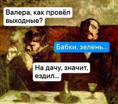 Валера, как провёл выходные? Babki, zelen’... Na dachu, znachit, yezdil...