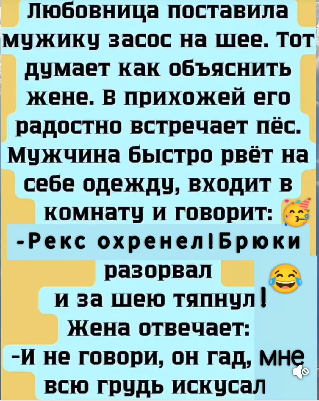 Любовница поставила мужику засос на шее. Тот думает как объяснить жене. В прихожей его радостно встречает пёс. Мужчина быстро рвёт на себе одежду, входит в комнату и говорит: - Рекс охренел! Брюки разорвал и за шею тянул! Жена отвечает: - И не говори, он гад, мне всю грудь искусал.