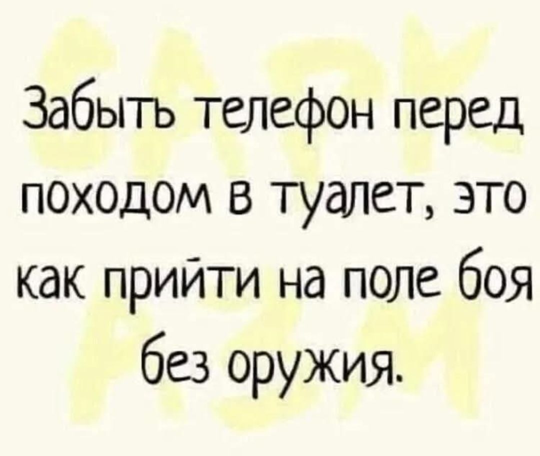 Забыть телефон перед походом в туалет, это как прийти на поле боя без оружия.