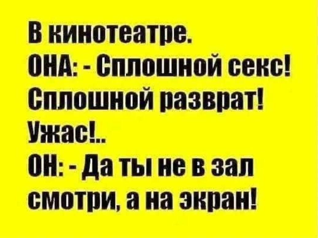 В кинозале.
ОНА: - Сплошной секс! Сплошной разврат! Ужас!..
ОН: - Да ты не в зал смотри, а на экран!