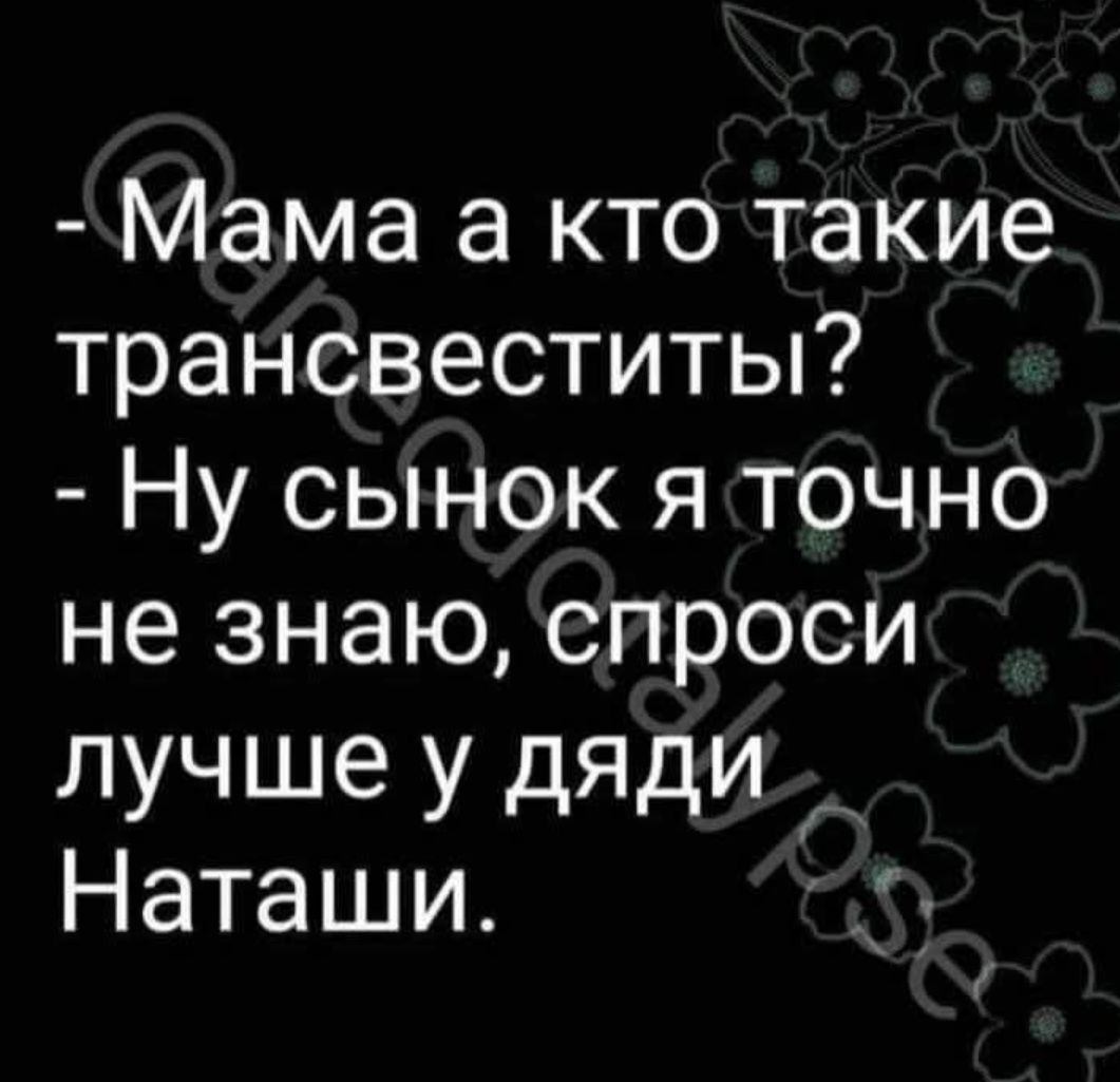- Мама а кто такие трансвеститы? - Ну сынок я точно не знаю, спроси лучше у дяди Наташи.