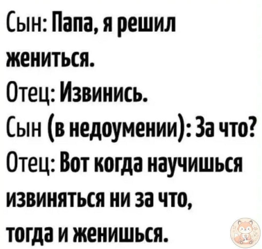 Сын: Папа, я решил жениться.
Отец: Извинись.
Сын (в недоумении): За что?
Отец: Вот когда научишься извиняться ни за что, тогда и женись.