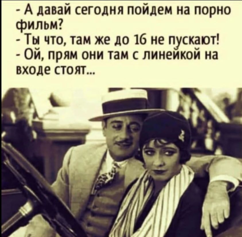 А давай сегодня пойдем на порно фильм?
Ты что, там же до 16 не пускают!
Ой, прям они там с линейкой на входе стоят...