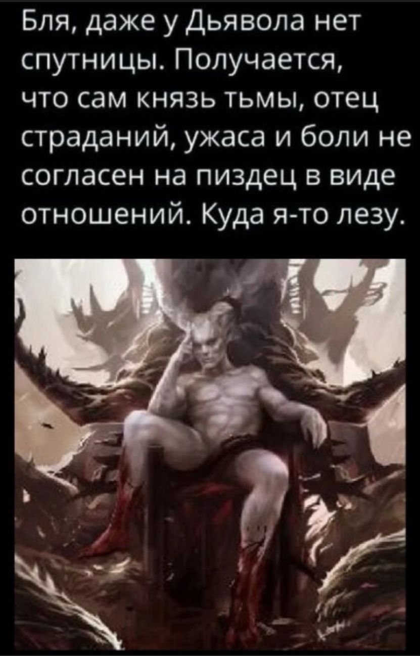 Бля, даже у Дьявола нет спутницы. Получается, что сам князь тьмы, отец страданий, ужаса и боли не согласен на пиздец в виде отношений. Куда я-то лезу.