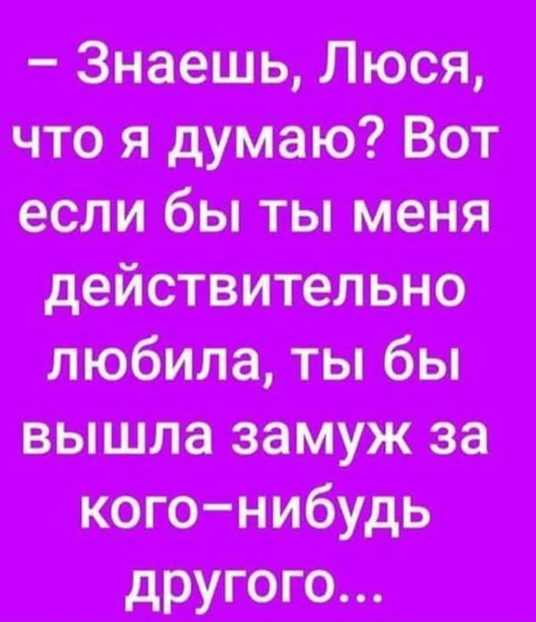 – Знаешь, Люся, что я думаю? Вот если бы ты меня действительно любила, ты бы вышла замуж за кого-нибудь другого...