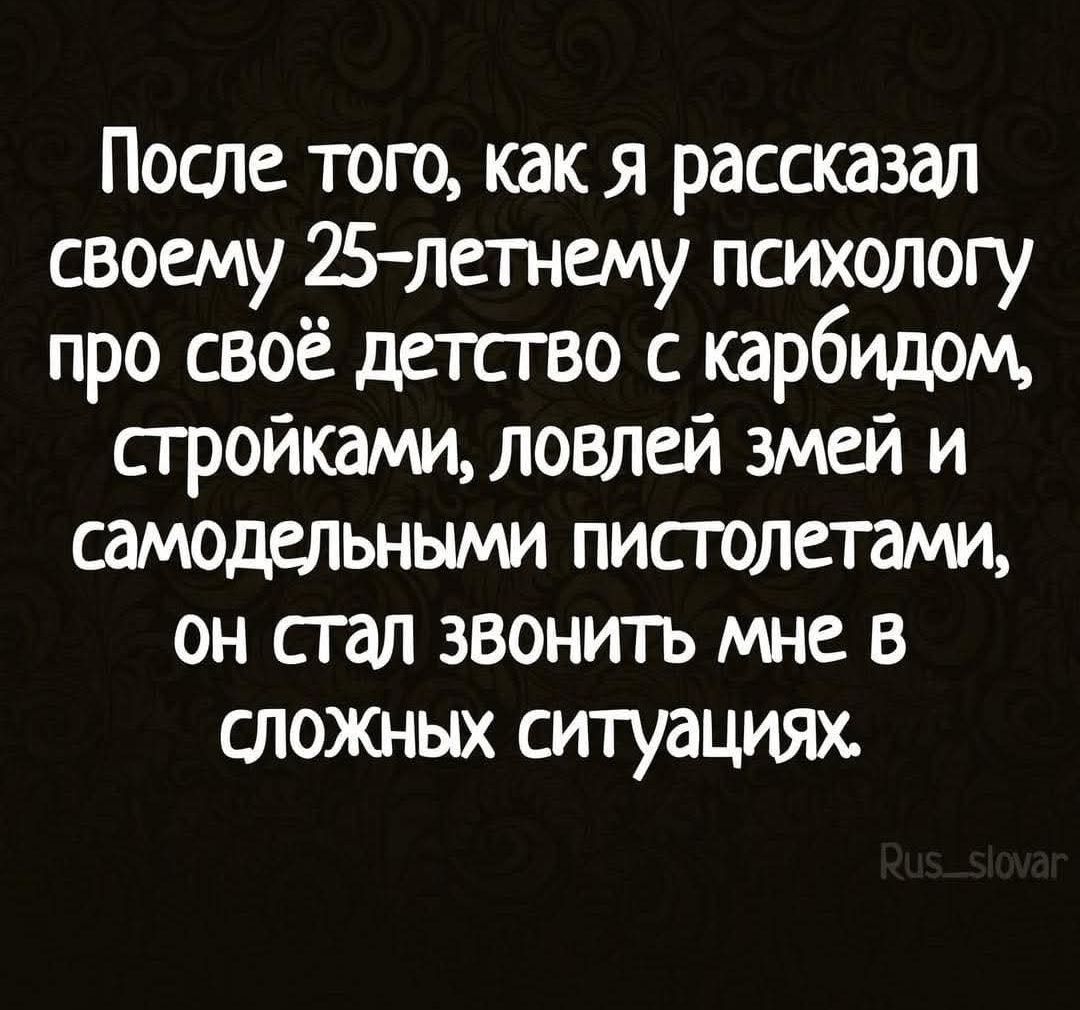 После того, как я рассказал своему 25-летнему психологу про своё детство с карбидом, стройками, ловлей змей и самодельными пистолетами, он стал звонить мне в сложных ситуациях.