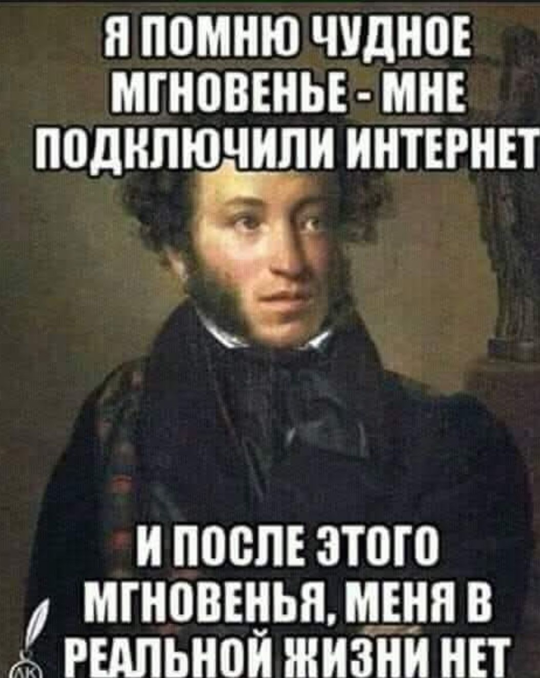 Я помню чудное мгновение - мне подключили интернет и после этого мгновения, меня в реальной жизни нет