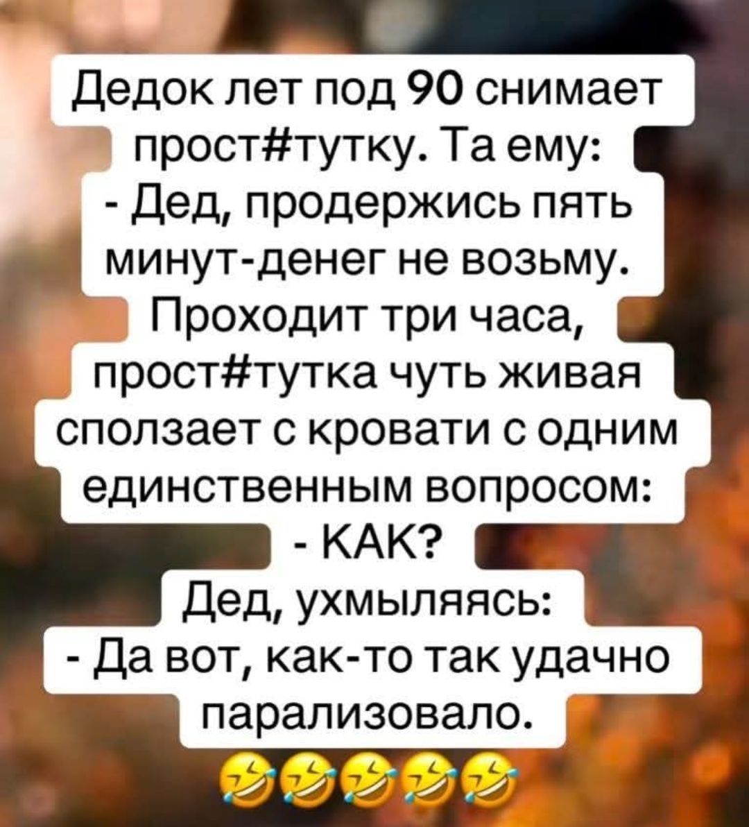 Дедок лет под 90 снимает прост#тутку. Та ему:
- Дед, подержись пять минут-деньги не возьму.
Проходит три часа, прост#тутка чуть живая сползает с кровати с одним единственным вопросом:
- КАК?
Дед, ухмыляясь:
- Да вот, как-то так удачно парализовало.