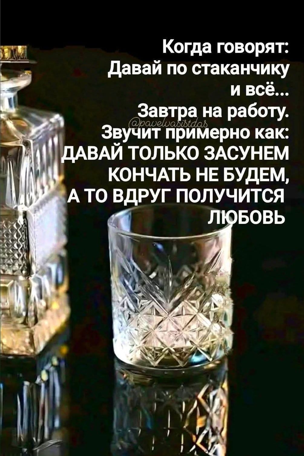 Когда говорят: Давай по стаканчику и всё... Завтра на работу. Звучит примерно как: ДАВАЙ ТОЛЬКО ЗАСУНЕМ КОНЧАТЬ НЕ БУДЕМ, А ТО ВДРУГ ПОЛУЧИТСЯ ЛЮБОВЬ