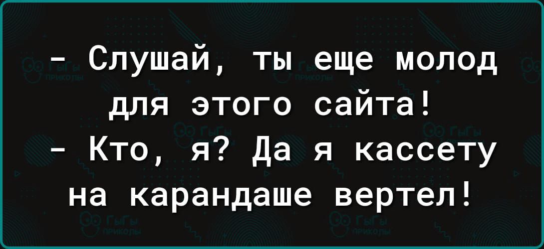 - Слушай, ты еще молод для этого сайта!
- Кто, я? Да я кассету на карандаше вертел!