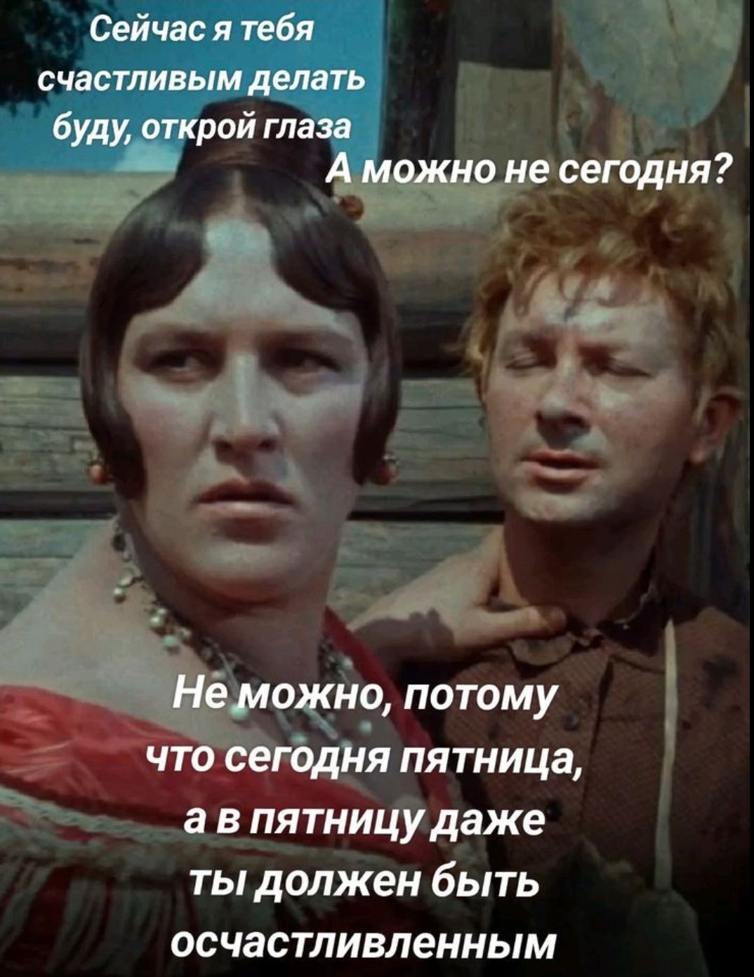 Сейчас я тебя счастливым делать буду, открой глаза. А можно не сегодня? Не можно, потому что сегодня пятница, а в пятницу даже ты должен быть о́счастливленным.