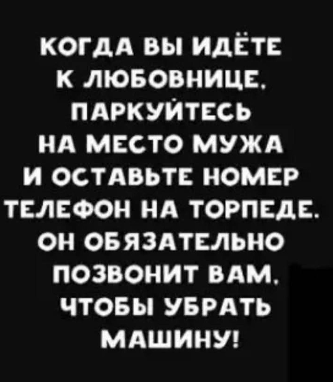 Когда вы идёте к любовнице, паркуйтесь на место мужа и оставьте номер телефон на торпеде. Он обязательно позвонит вам, чтобы убрать машину!