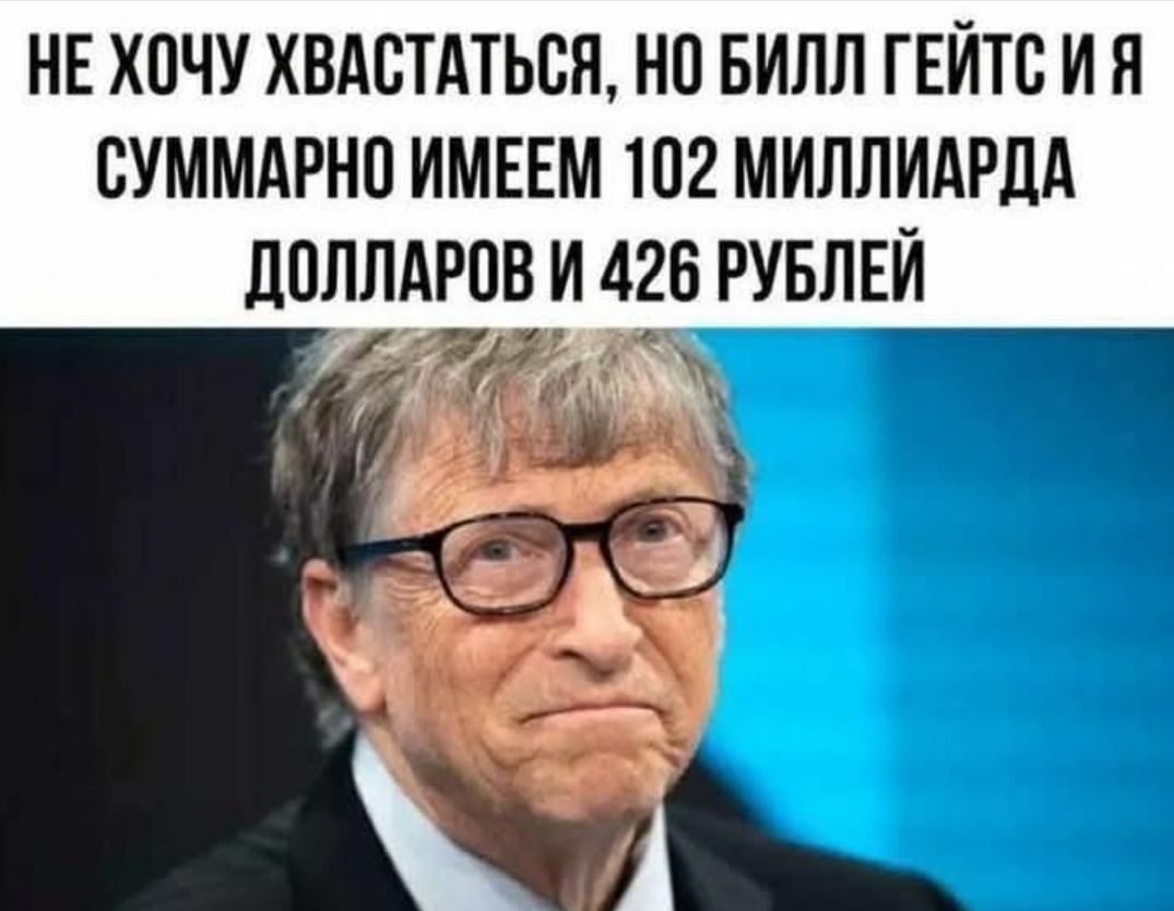 НЕ ХОЧУ ХВАСТАТЬСЯ, НО БИЛЛ ГЕЙТС И Я СУММАРНО ИМЕЕМ 102 МИЛЛИАРДА ДОЛЛАРОВ И 426 РУБЛЕЙ