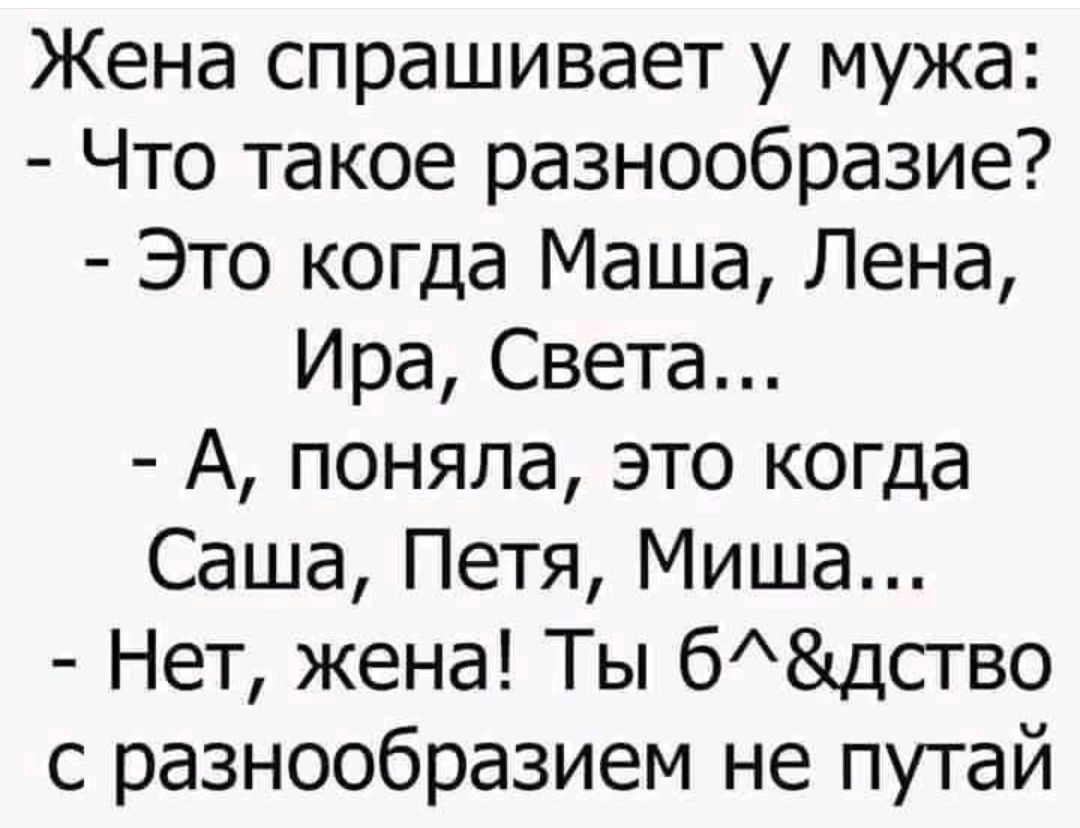 Жена спрашивает у мужа: - Что такое разнообразие? - Это когда Маша, Лена, Ира, Света... - А, поняла, это когда Саша, Петя, Миша... - Нет, жена! Ты б%^&ство с разнообразием не путай.