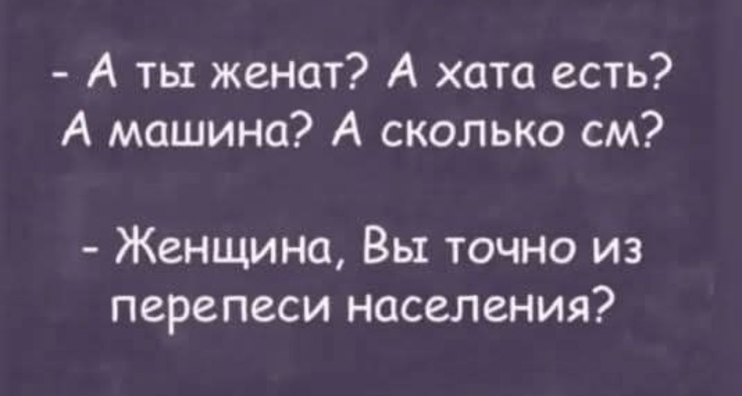 - А ты женат? А хата есть? А машина? А сколько см?
- Женщина, Вы точно из переписи населения?