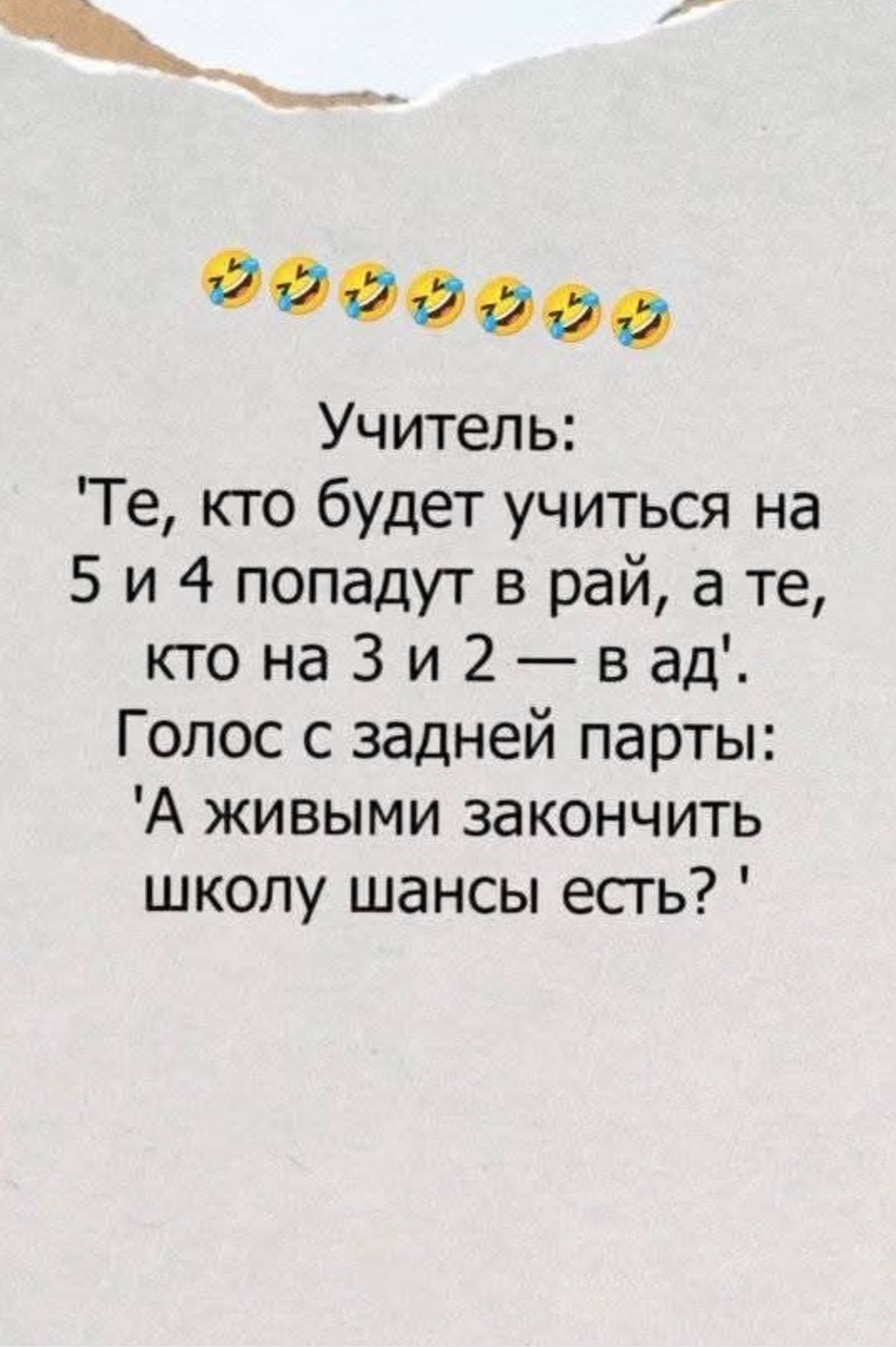 Учитель:
'Те, кто будет учиться на 5 и 4 попадут в рай, а те, кто на 3 и 2 — в ад'.
Голос с задней партии: 'А живыми закончить школу шансы есть?'