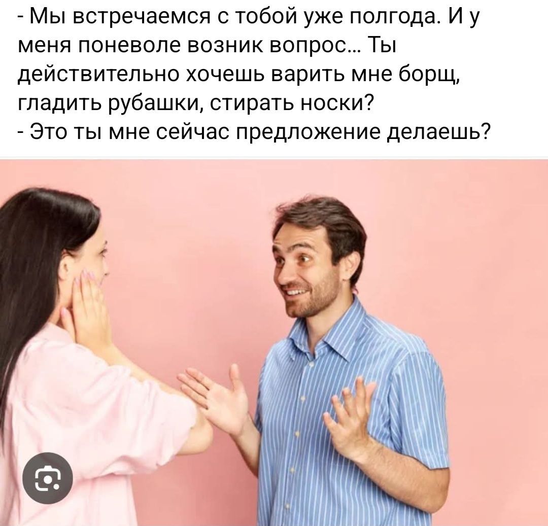 - Мы встречаемся с тобой уже полгода. И у меня поневоле возник вопрос... Ты действительно хочешь варить мне борщ, гладить рубашки, стирать носки?
- Это ты мне сейчас предложение делаешь?