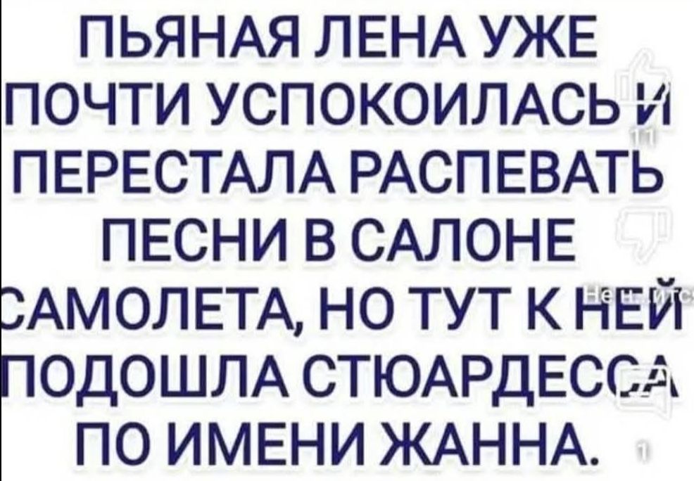 ПЬЯНАЯ ЛЕНА УЖЕ ПОЧТИ УСПОКОИЛАСЬ И ПЕРЕСТАЛА РАСПЕВАТЬ ПЕСНИ В САЛОНЕ САМОЛЕТА, НО ТУТ К НЕЙ ПОДОШЛА СТЮАРДЕССА ПО ИМЕНИ ЖАННА.