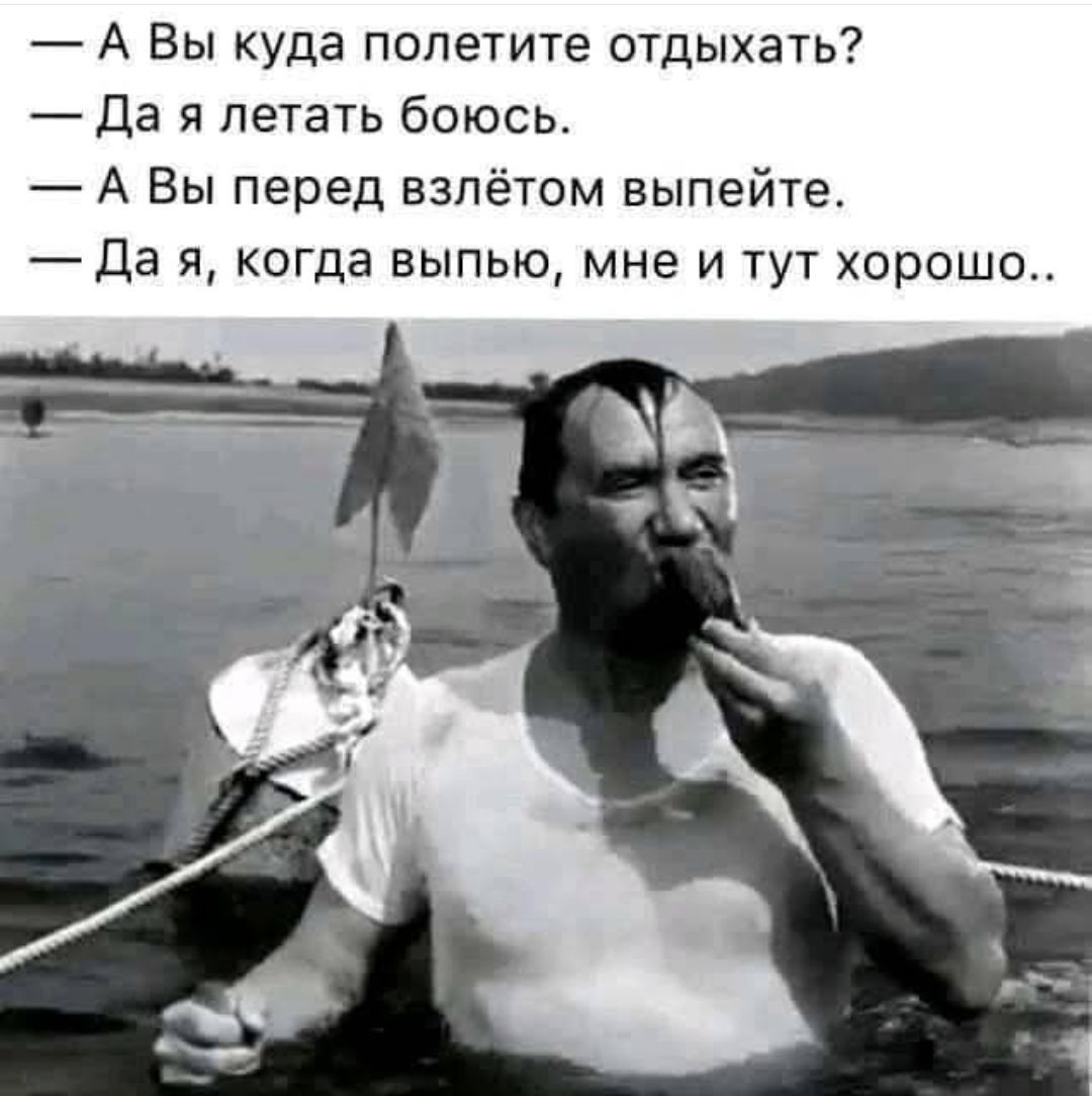 — А Вы куда полетите отдыхать?
— Да я летать боюсь.
— А Вы перед взлётом выпейте.
— Да я, когда выпью, мне и тут хорошо..