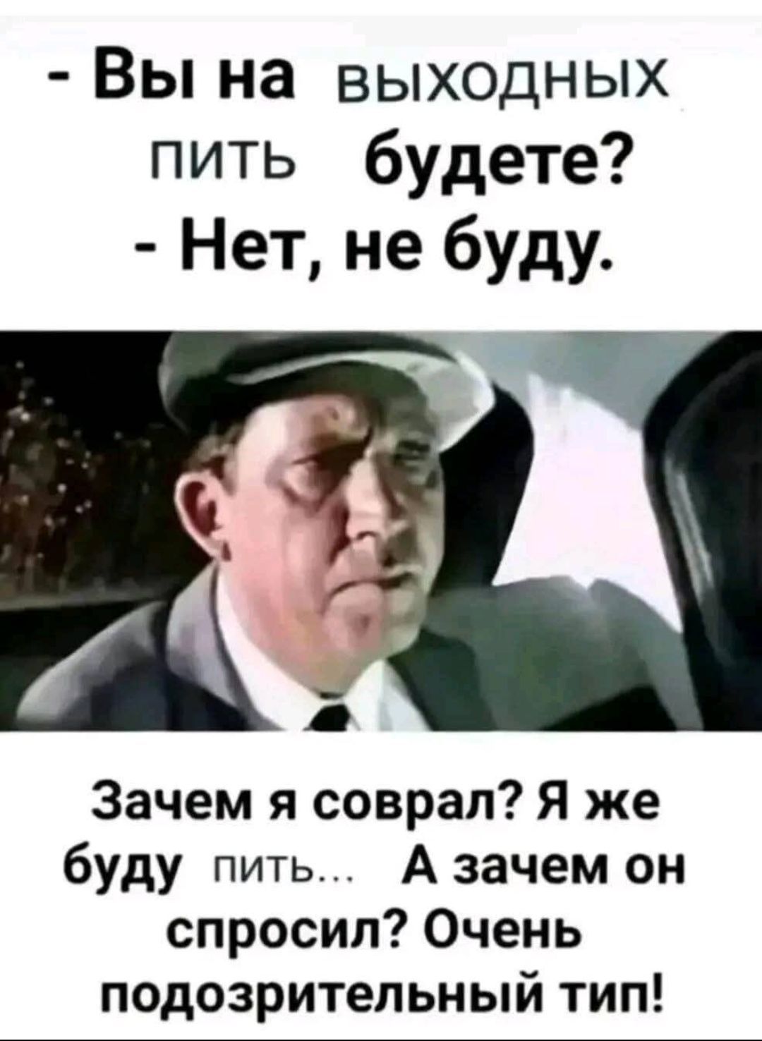 - Вы на выходных пить будете?  
- Нет, не буду.  
Зачем я собрал? Я же буду пить… А зачем он спросил? Очень подозрительный тип!