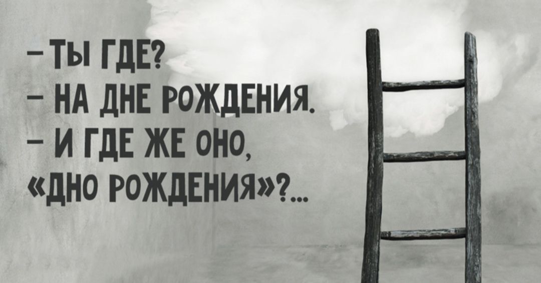 – ТЫ ГДЕ?  – НА ДНЕ РОЖДЕНИЯ.  – И ГДЕ ЖЕ ОНО, «ДНО РОЖДЕНИЯ»?...