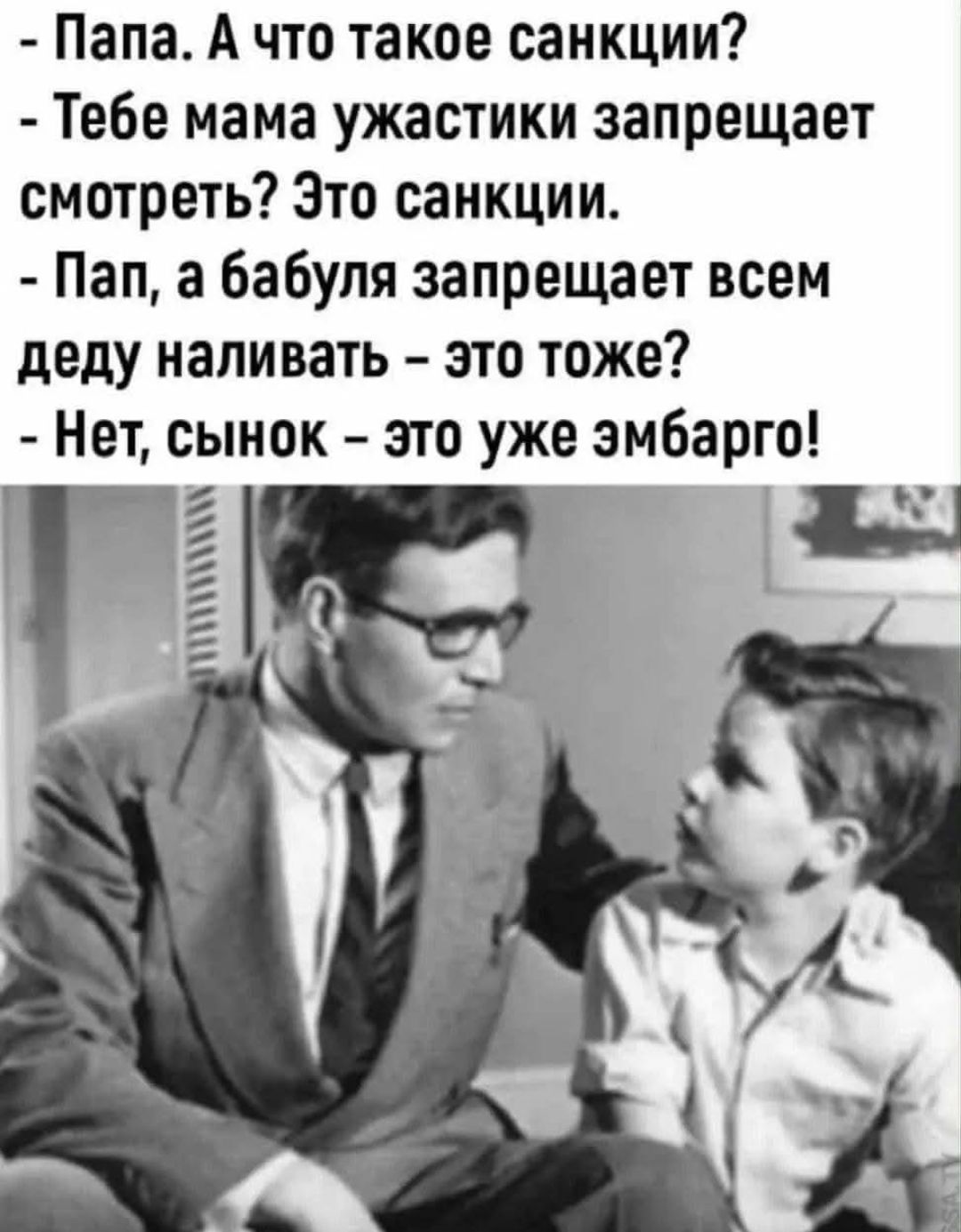 - Папа. А что такое санкции?
- Тебе мама ужастики запрещает смотреть? Это санкции.
- Папа, а бабуля запрещает всем деду наливать – это тоже?
- Нет, сынок – это уже эмбарго!
