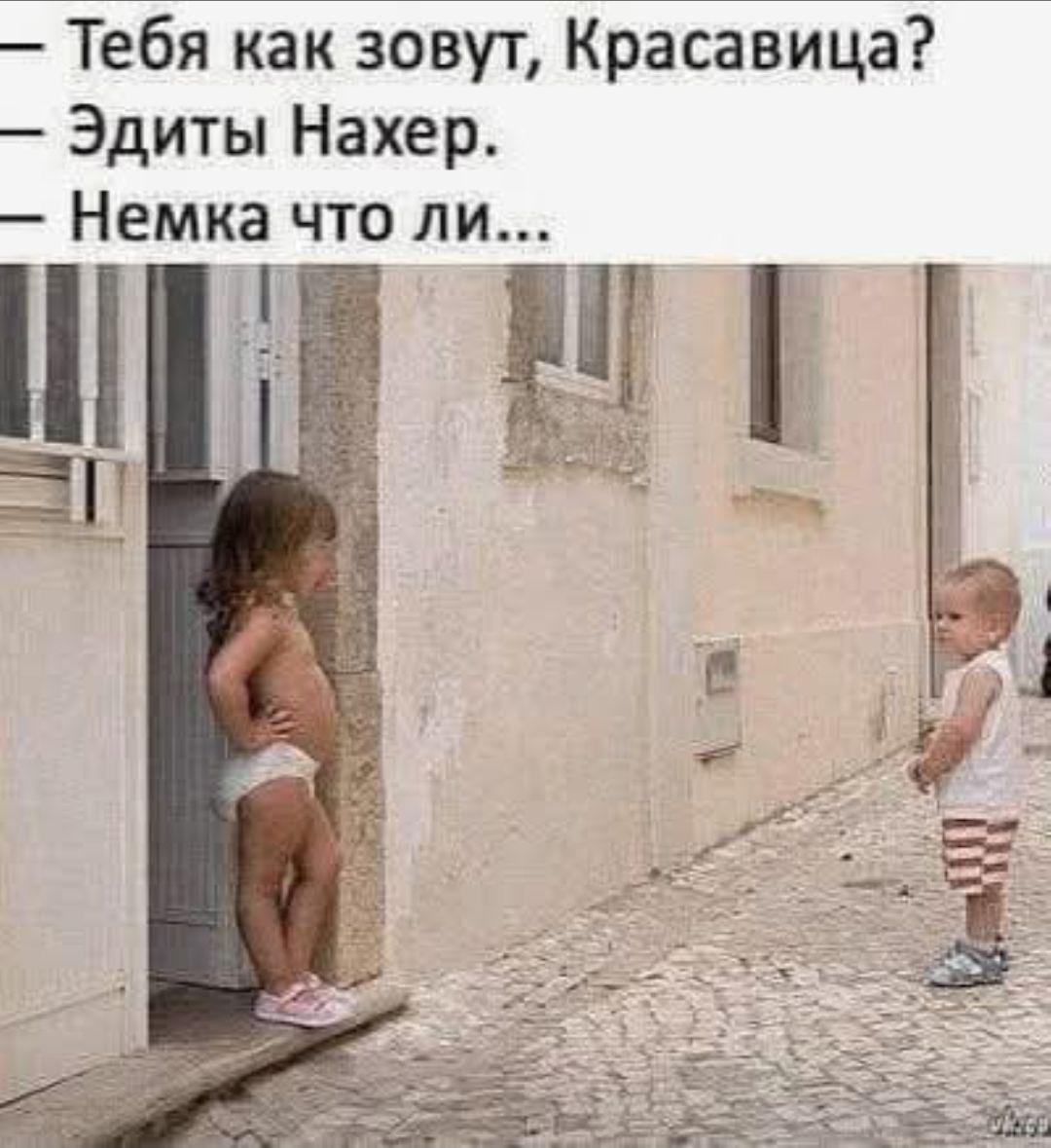 - Тебя как зовут, Красавица?
- Эдиты Нахер.
- Немка что ли...