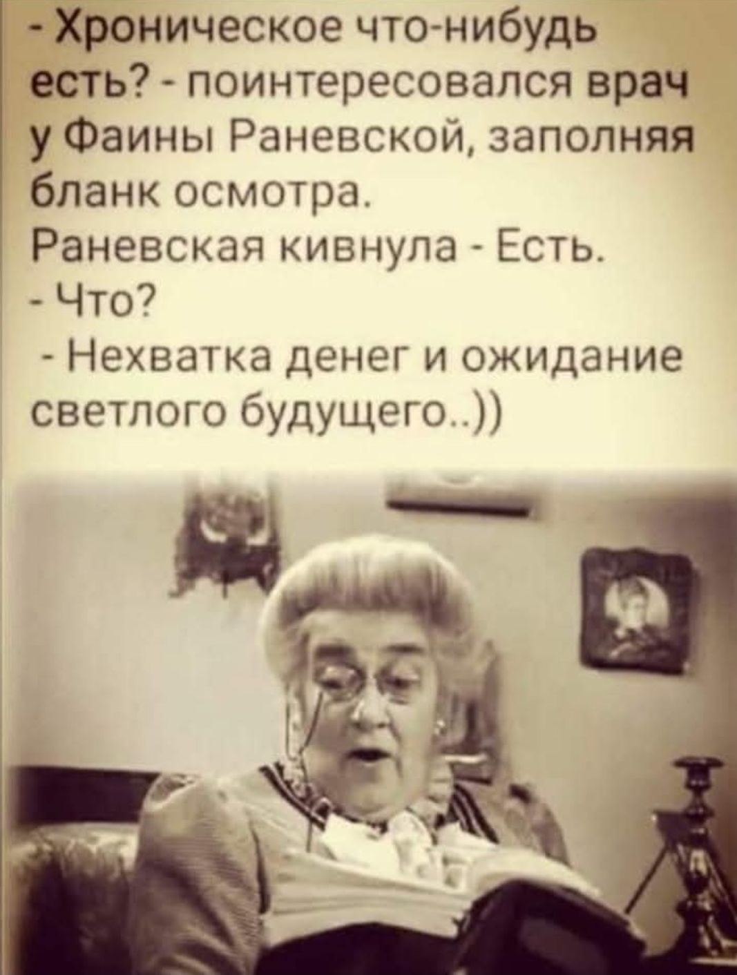 - Хроническое что-нибудь есть? - поинтересовался врач у Фаины Раневской, заполняя бланк осмотра.
Раневская кивнула - Есть.
- Что?
- Нехватка денег и ожидание светлого будущего..))