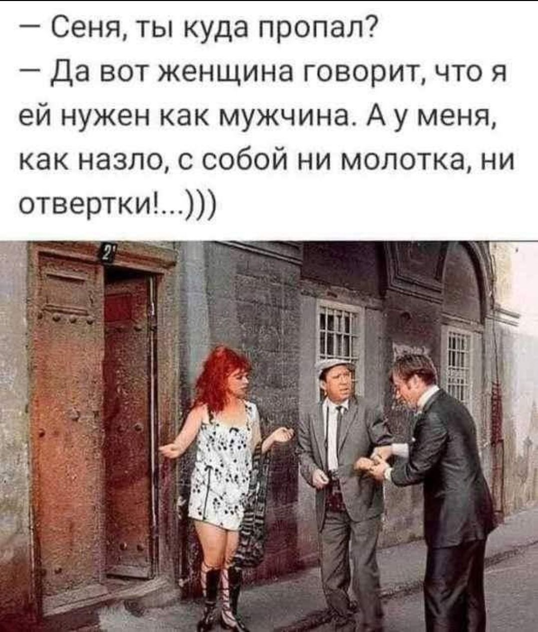 — Сеня, ты куда пропал?
— Да вот женщина говорит, что я ей нужен как мужчина. А у меня, как назло, с собой ни молотка, ни отвертки...)))