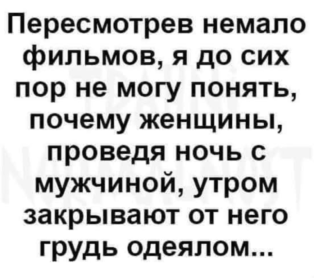 Пересмотрев немало фильмов, я до сих пор не могу понять, почему женщины, проведя ночь с мужчиной, утром закрывают от него грудь одеялом...