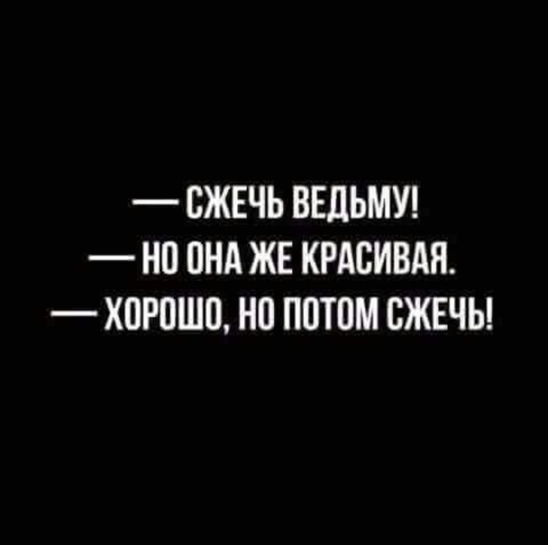 — Сжечь ведьму!
— Но она же красивая.
— Хорошо, но потом сжечь!