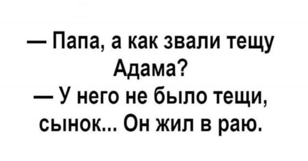 — Папа, а как звали тещу Адама?\n— У него не было тещи, сынок... Он жил в раю.