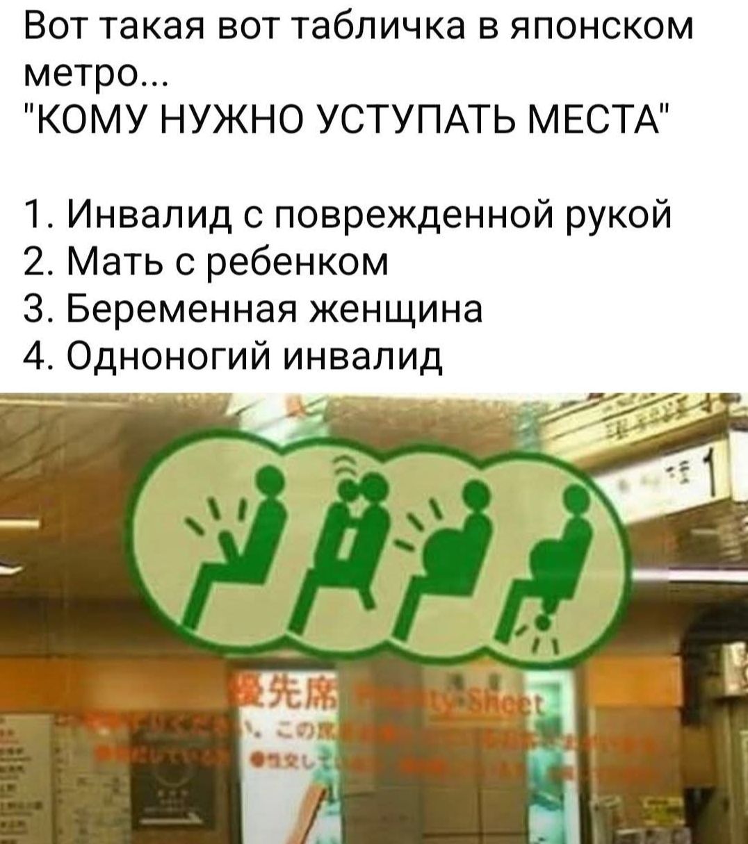 Вот такая вот табличка в японском метро... 'КОМУ НУЖНО УСТУПАТЬ МЕСТА' 1. Инвалид с поврежденной рукой 2. Мать с ребенком 3. Беременная женщина 4. Одноногий инвалид