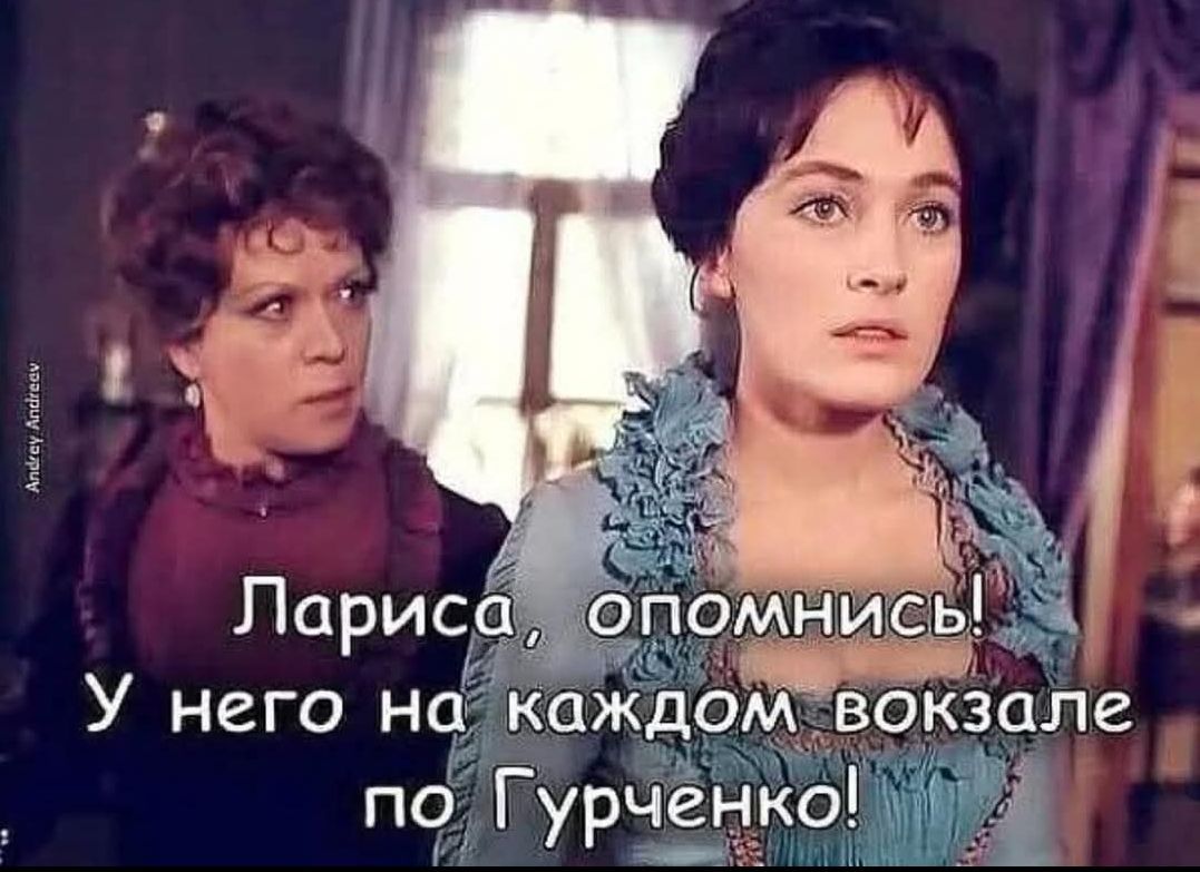 Лариса, опомнись! У него на каждом вокзале по Гурченко!
