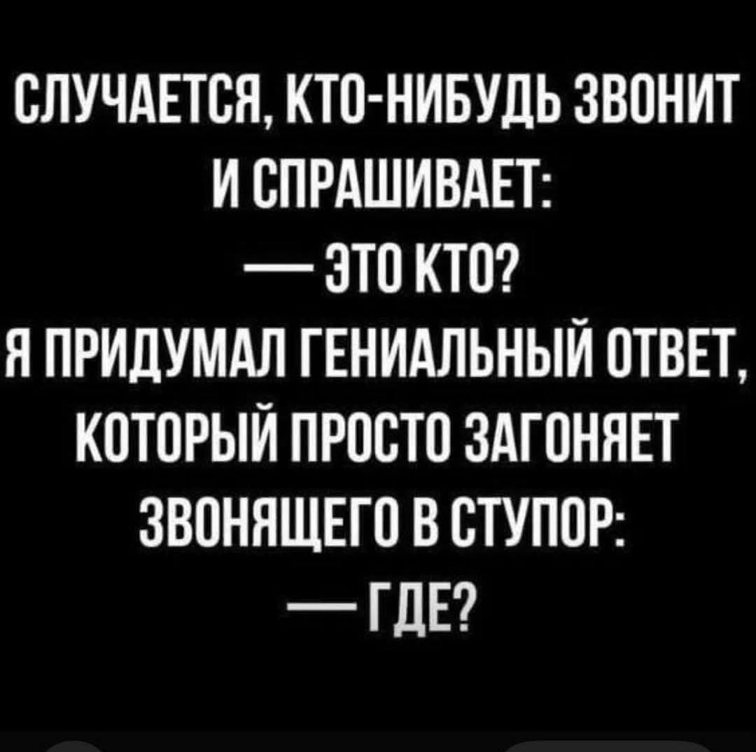 СЛУЧАЕТСЯ, КТО-НИБУДЬ ЗВОНИТ И СПРАШИВАЕТ: — ЭТО КТО? Я ПРИДУМАЛ ГЕНИАЛЬНЫЙ ОТВЕТ, КОТОРЫЙ ПРОСТО ЗАГОНЯЕТ ЗВОНИВШЕГО В СТУПОР: — ГДЕ?