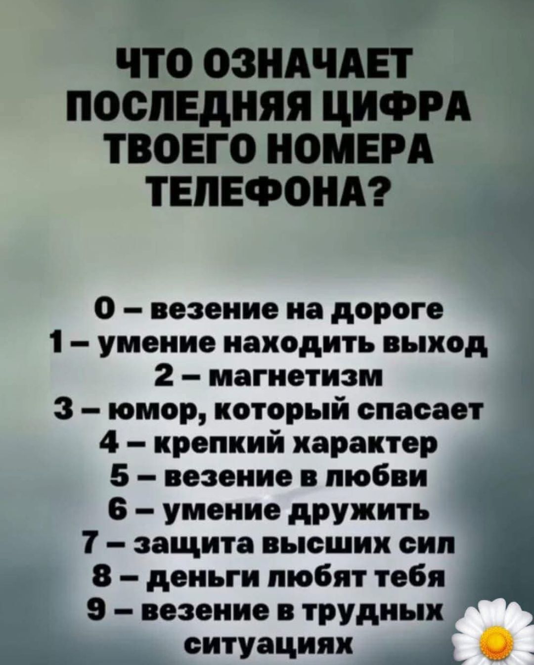 ЧТО ОЗНАЧАЕТ ПОСЛЕДНЯЯ ЦИФРА ТВОЕГО НОМЕРА ТЕЛЕФОНА? 0 – везение на дороге 1 – умение находить выход 2 – магнетизм 3 – юмор, который спасает 4 – крепкий характер 5 – везение в любви 6 – умение дружить 7 – защита высших сил 8 – деньги любят тебя 9 – везение в трудных ситуациях