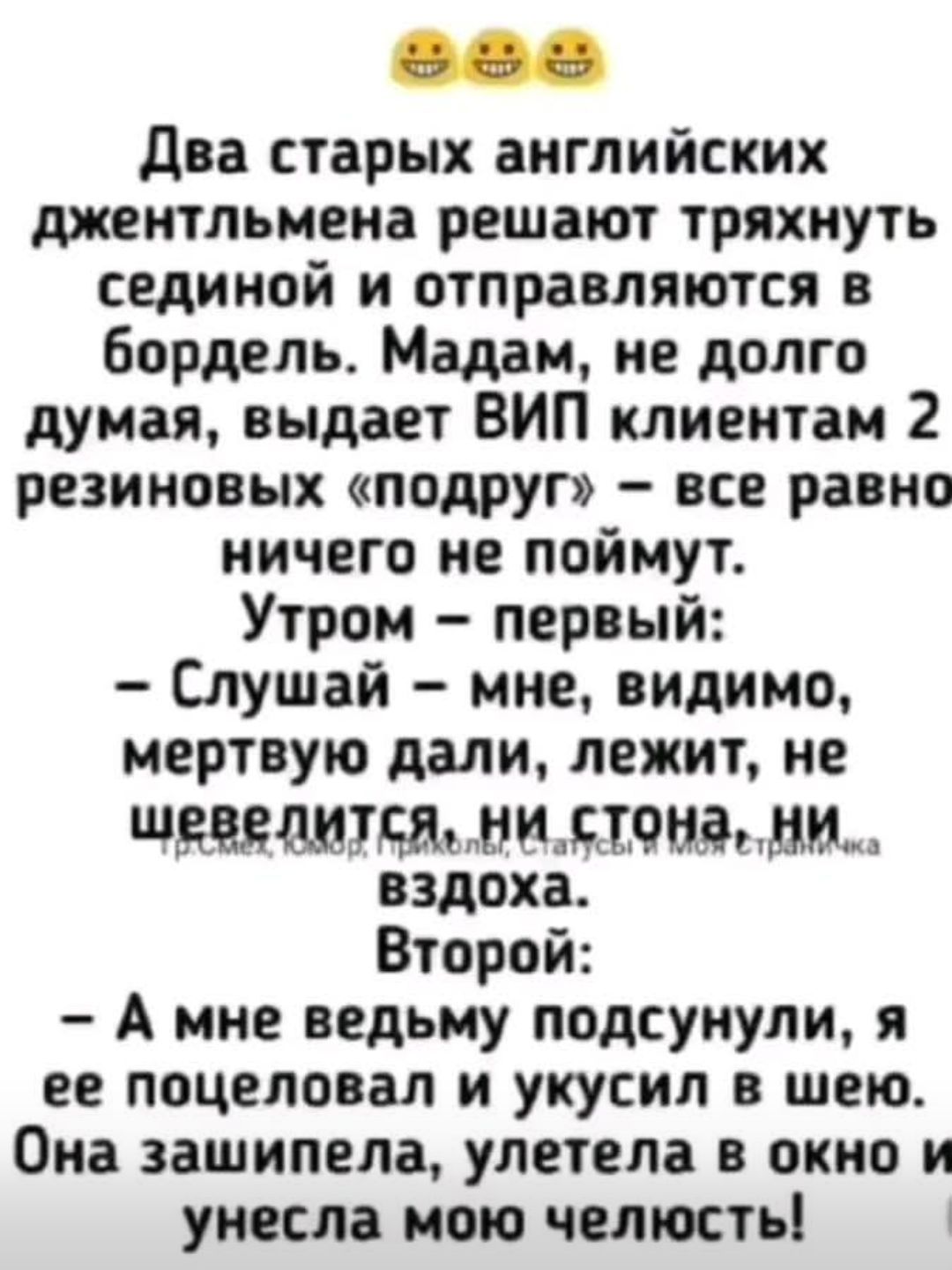 Два старых английских джентльмена решают тряхнуть сединой и отправляются в бордель. Мадам, не долго думая, выдаёт VIP клиентам 2 резиновых «подруг» — всё равно ничего не поймут. Утром — первый: «Слушай, мне, видимо, мертвую дали, лежит, не шевелится, ни стонa, ни вздоха». Второй: «А мне ведьму подсунули, я её поцеловал и укусил в шею. Она зашипела, улетела в окно и унесла мою челюсть!»
